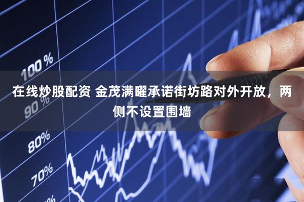在线炒股配资 金茂满曜承诺街坊路对外开放，两侧不设置围墙