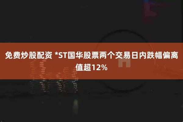免费炒股配资 *ST国华股票两个交易日内跌幅偏离值超12%