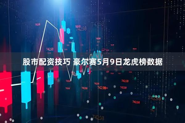 股市配资技巧 豪尔赛5月9日龙虎榜数据