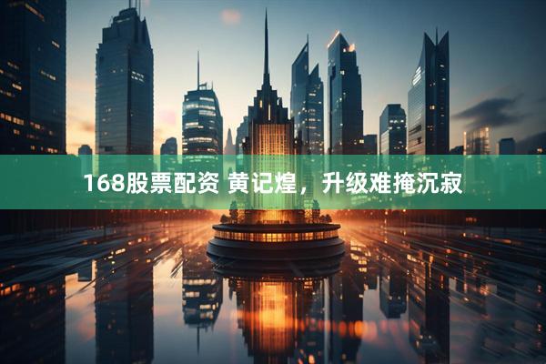 168股票配资 黄记煌，升级难掩沉寂