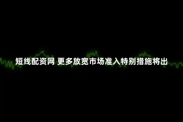 短线配资网 更多放宽市场准入特别措施将出