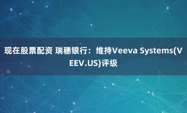 现在股票配资 瑞穗银行：维持Veeva Systems(VEEV.US)评级