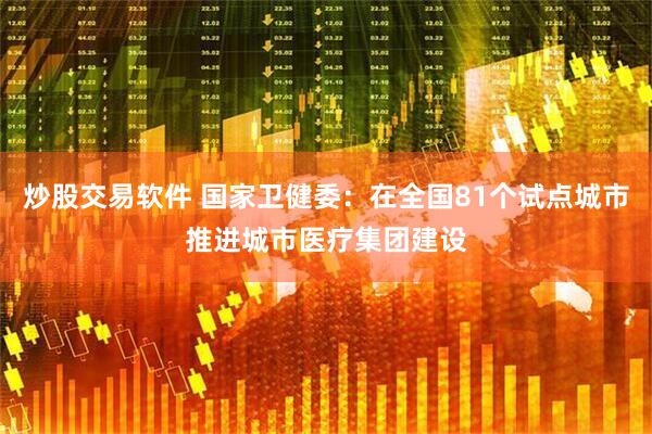 炒股交易软件 国家卫健委：在全国81个试点城市推进城市医疗集团建设