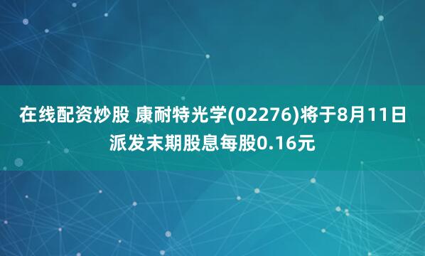 在线配资炒股 康耐特光学(02276)将于8月11日派发末期股息每股0.16元