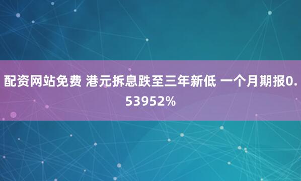 配资网站免费 港元拆息跌至三年新低 一个月期报0.53952%