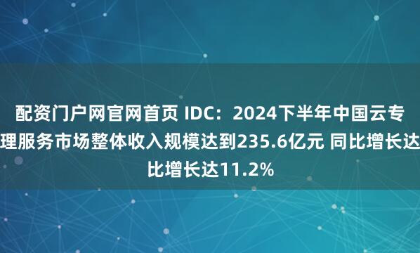 配资门户网官网首页 IDC：2024下半年中国云专业与管理服务市场整体收入规模达到235.6亿元 同比增长达11.2%
