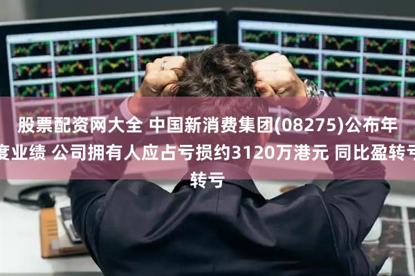 股票配资网大全 中国新消费集团(08275)公布年度业绩 公司拥有人应占亏损约3120万港元 同比盈转亏