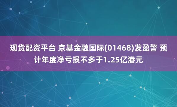 现货配资平台 京基金融国际(01468)发盈警 预计年度净亏损不多于1.25亿港元
