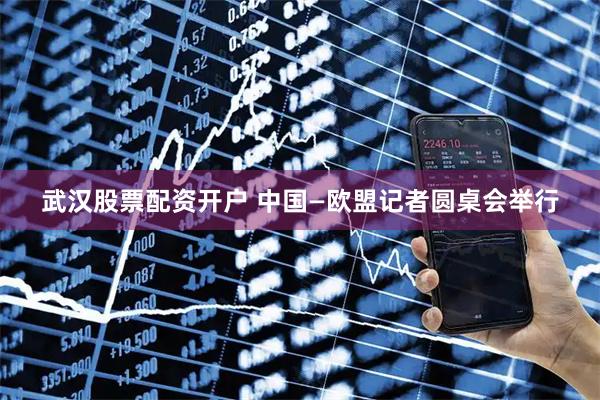 武汉股票配资开户 中国—欧盟记者圆桌会举行