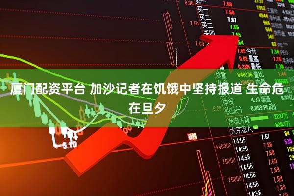 厦门配资平台 加沙记者在饥饿中坚持报道 生命危在旦夕
