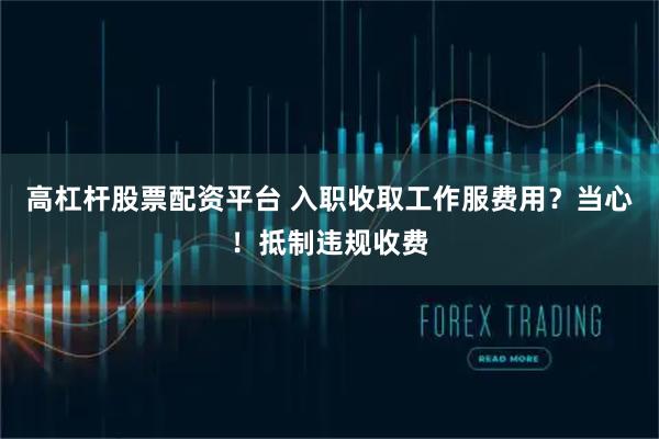 高杠杆股票配资平台 入职收取工作服费用？当心！抵制违规收费