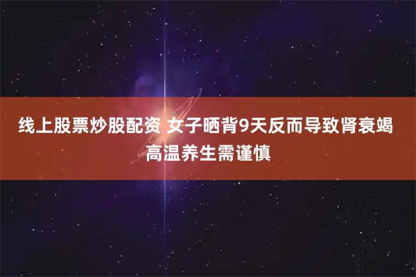 线上股票炒股配资 女子晒背9天反而导致肾衰竭 高温养生需谨慎