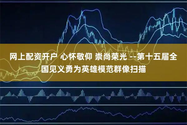 网上配资开户 心怀敬仰 崇尚荣光 --第十五届全国见义勇为英雄模范群像扫描