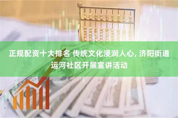 正规配资十大排名 传统文化浸润人心, 济阳街道运河社区开展宣讲活动