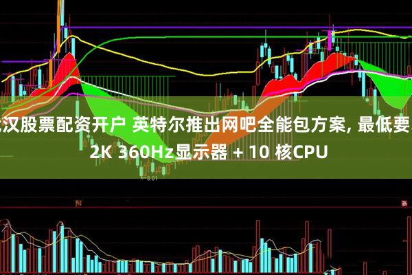 武汉股票配资开户 英特尔推出网吧全能包方案, 最低要求 2K 360Hz显示器 + 10 核CPU