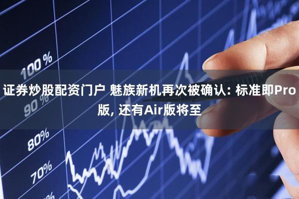 证券炒股配资门户 魅族新机再次被确认: 标准即Pro版, 还有Air版将至