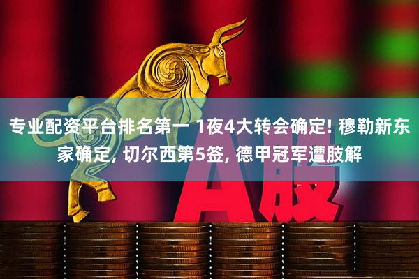 专业配资平台排名第一 1夜4大转会确定! 穆勒新东家确定, 切尔西第5签, 德甲冠军遭肢解