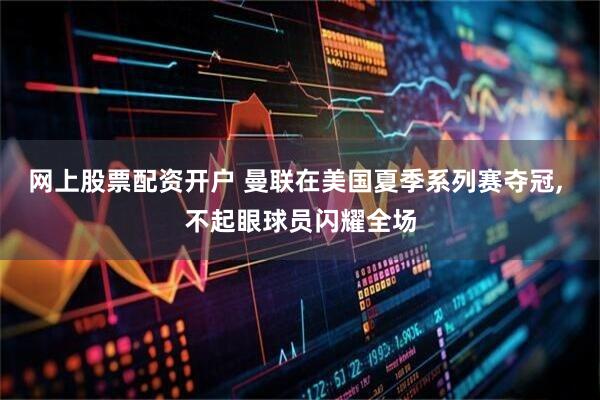 网上股票配资开户 曼联在美国夏季系列赛夺冠, 不起眼球员闪耀全场