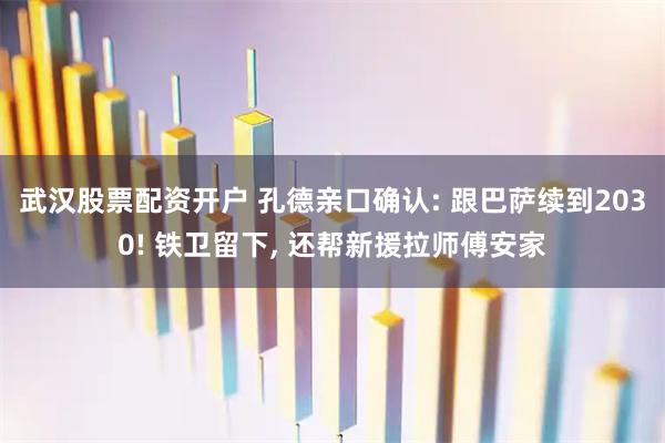 武汉股票配资开户 孔德亲口确认: 跟巴萨续到2030! 铁卫留下, 还帮新援拉师傅安家