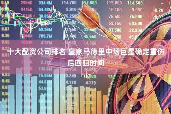 十大配资公司排名 皇家马德里中场巨星确定重伤后回归时间