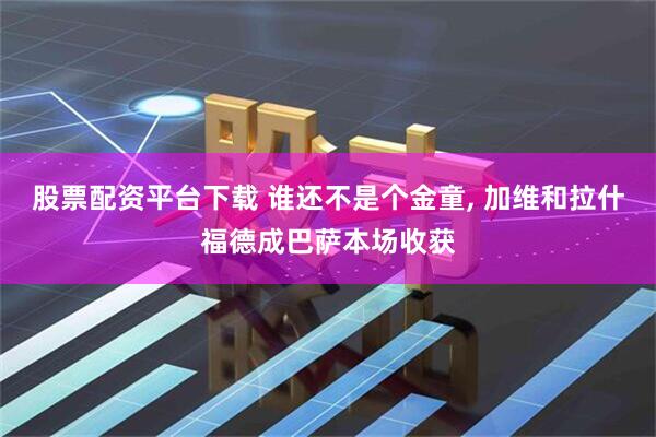 股票配资平台下载 谁还不是个金童, 加维和拉什福德成巴萨本场收获