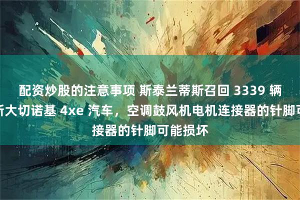 配资炒股的注意事项 斯泰兰蒂斯召回 3339 辆进口全新大切诺基 4xe 汽车，空调鼓风机电机连接器的针脚可能损坏