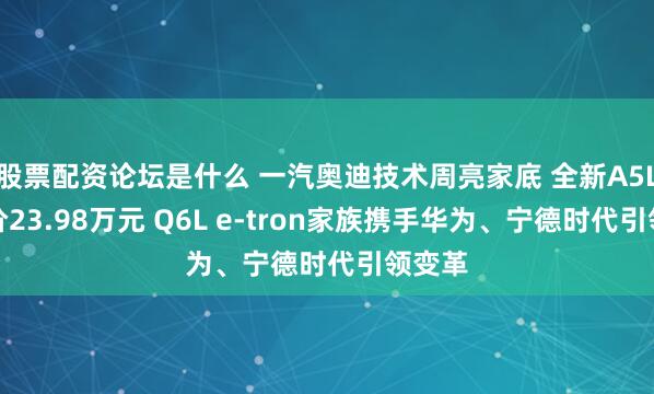 股票配资论坛是什么 一汽奥迪技术周亮家底 全新A5L起售价23.98万元 Q6L e-tron家族携手华为、宁德时代引领变革