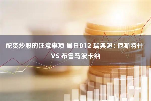 配资炒股的注意事项 周日012 瑞典超: 厄斯特什 VS 布鲁马波卡纳