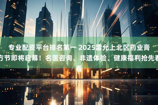 专业配资平台排名第一 2025雷允上北区药业膏方节即将启幕！名医咨询、非遗体验、健康福利抢先看