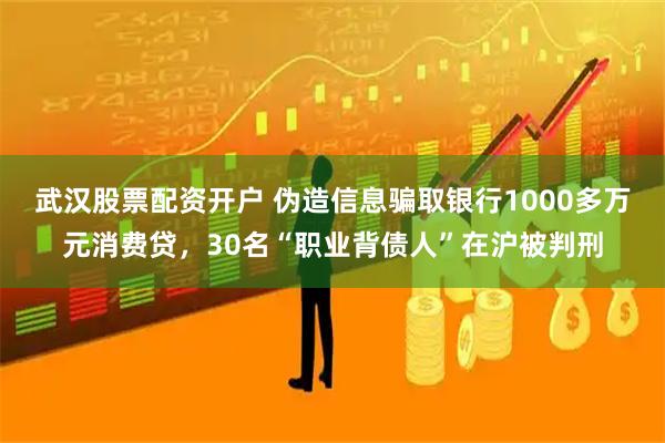 武汉股票配资开户 伪造信息骗取银行1000多万元消费贷，30名“职业背债人”在沪被判刑