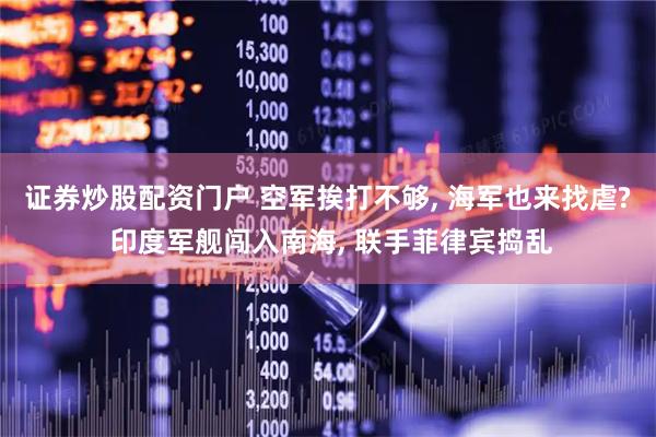 证券炒股配资门户 空军挨打不够, 海军也来找虐? 印度军舰闯入南海, 联手菲律宾捣乱