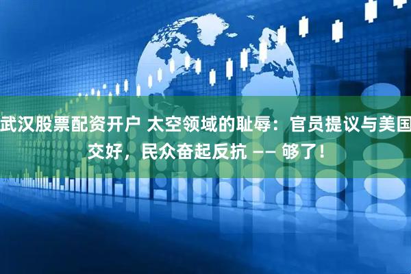武汉股票配资开户 太空领域的耻辱：官员提议与美国交好，民众奋起反抗 —— 够了！