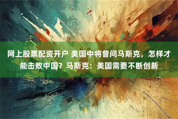 网上股票配资开户 美国中将曾问马斯克，怎样才能击败中国？马斯克：美国需要不断创新