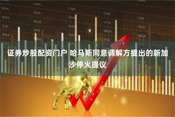 证券炒股配资门户 哈马斯同意调解方提出的新加沙停火提议