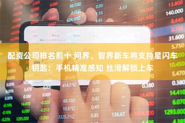 配资公司排名前十 问界、智界新车将支持星闪车钥匙：手机精准感知 丝滑解锁上车