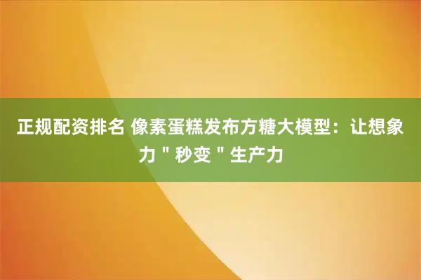 正规配资排名 像素蛋糕发布方糖大模型：让想象力＂秒变＂生产力