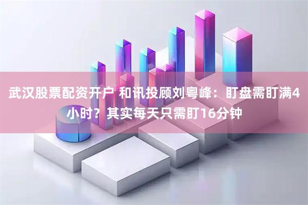 武汉股票配资开户 和讯投顾刘粤峰：盯盘需盯满4小时？其实每天只需盯16分钟