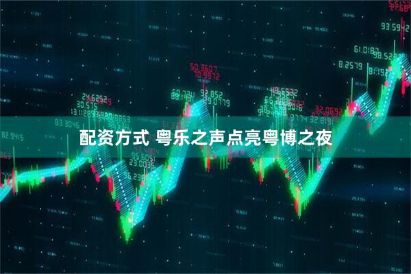 配资方式 粤乐之声点亮粤博之夜