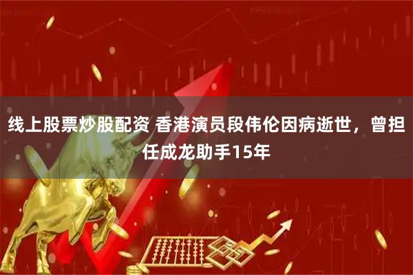 线上股票炒股配资 香港演员段伟伦因病逝世，曾担任成龙助手15年