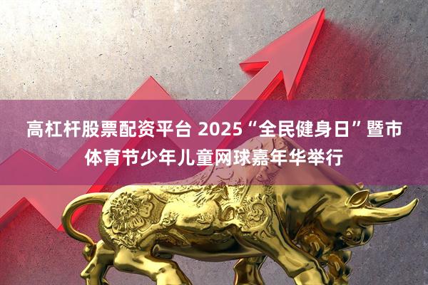 高杠杆股票配资平台 2025“全民健身日”暨市体育节少年儿童网球嘉年华举行