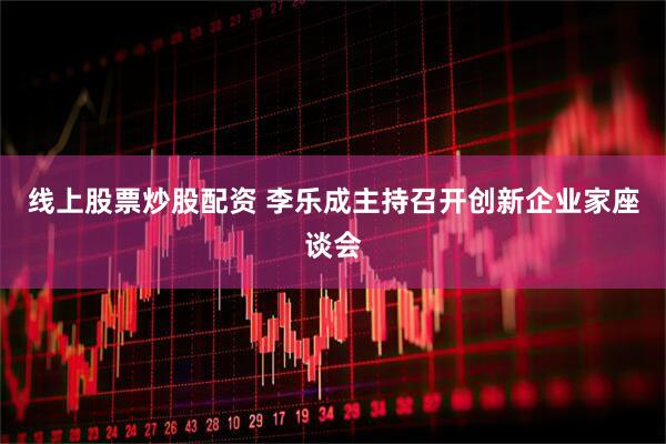 线上股票炒股配资 李乐成主持召开创新企业家座谈会