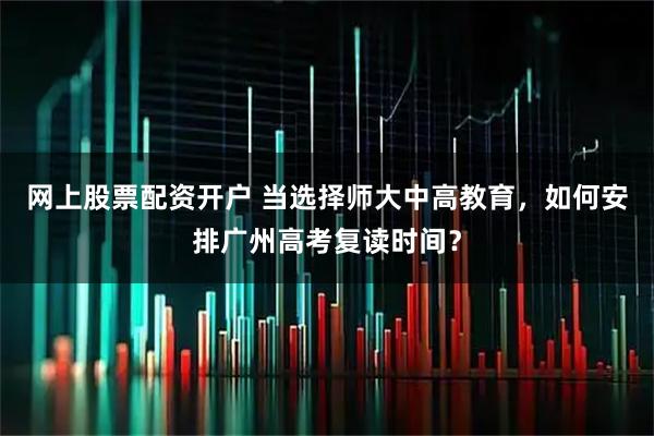 网上股票配资开户 当选择师大中高教育，如何安排广州高考复读时间？