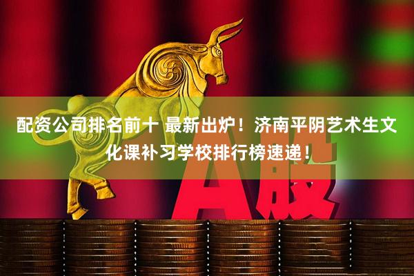 配资公司排名前十 最新出炉！济南平阴艺术生文化课补习学校排行榜速递！