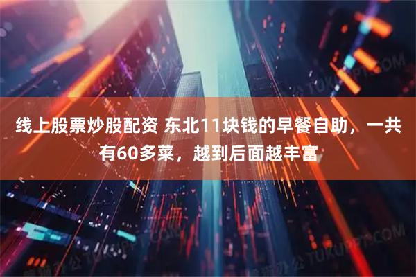 线上股票炒股配资 东北11块钱的早餐自助，一共有60多菜，越到后面越丰富