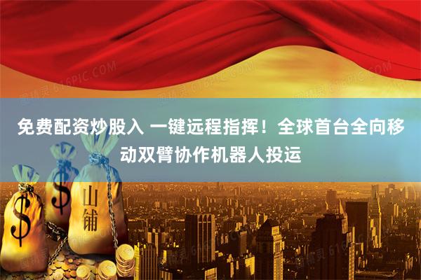 免费配资炒股入 一键远程指挥！全球首台全向移动双臂协作机器人投运