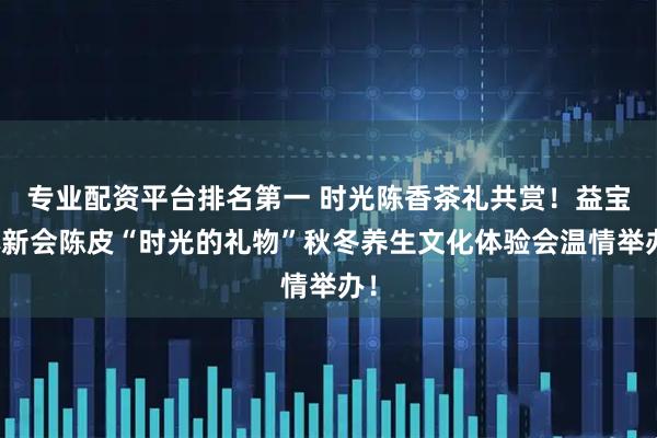 专业配资平台排名第一 时光陈香茶礼共赏！益宝林新会陈皮“时光的礼物”秋冬养生文化体验会温情举办！