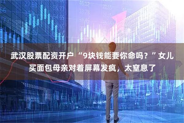 武汉股票配资开户 “9块钱能要你命吗？”女儿买面包母亲对着屏幕发疯，太窒息了