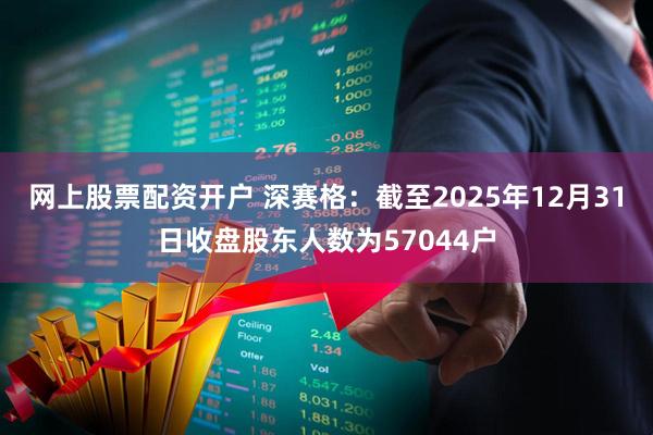 网上股票配资开户 深赛格：截至2025年12月31日收盘股东人数为57044户